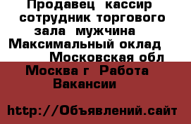 Продавец -кассир, сотрудник торгового зала (мужчина) › Максимальный оклад ­ 42 000 - Московская обл., Москва г. Работа » Вакансии   